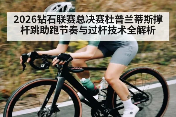 2026钻石联赛总决赛杜普兰蒂斯撑杆跳助跑节奏与过杆技术全解析