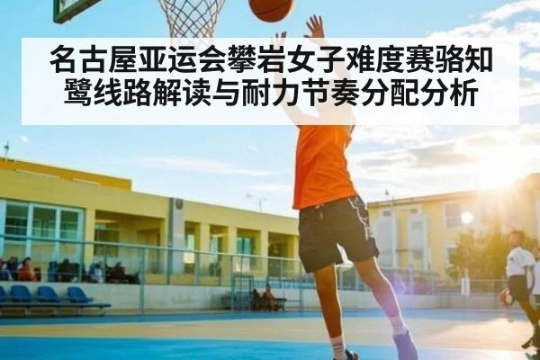 名古屋亚运会攀岩女子难度赛骆知鹭线路解读与耐力节奏分配分析