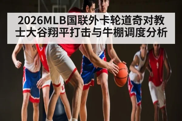 2026MLB国联外卡轮道奇对教士大谷翔平打击与牛棚调度分析