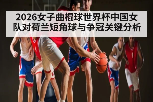 2026女子曲棍球世界杯中国女队对荷兰短角球与争冠关键分析