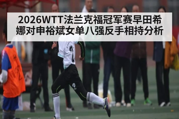 2026WTT法兰克福冠军赛早田希娜对申裕斌女单八强反手相持分析