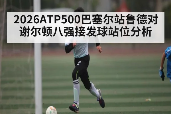 2026ATP500巴塞尔站鲁德对谢尔顿八强接发球站位分析